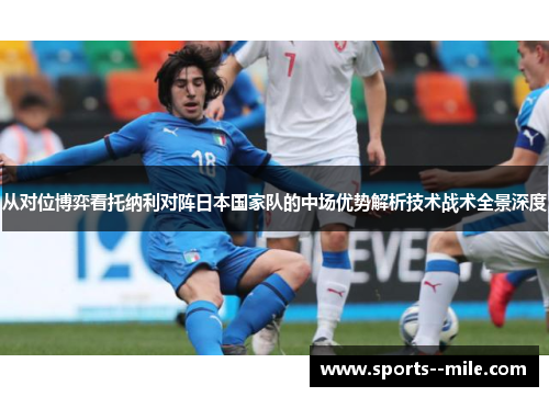 从对位博弈看托纳利对阵日本国家队的中场优势解析技术战术全景深度