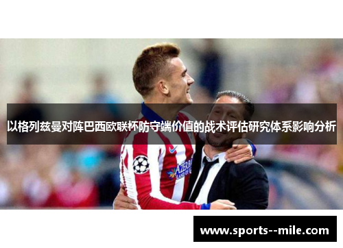以格列兹曼对阵巴西欧联杯防守端价值的战术评估研究体系影响分析