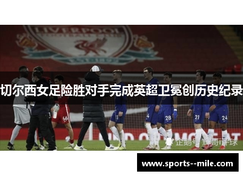 切尔西女足险胜对手完成英超卫冕创历史纪录