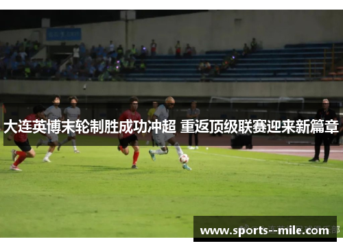 大连英博末轮制胜成功冲超 重返顶级联赛迎来新篇章 大连英博末轮制胜成功冲超 重返顶级联赛迎来新篇章