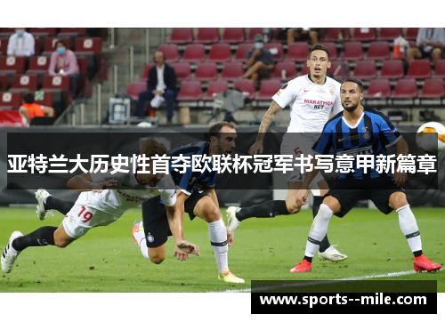 亚特兰大历史性首夺欧联杯冠军书写意甲新篇章